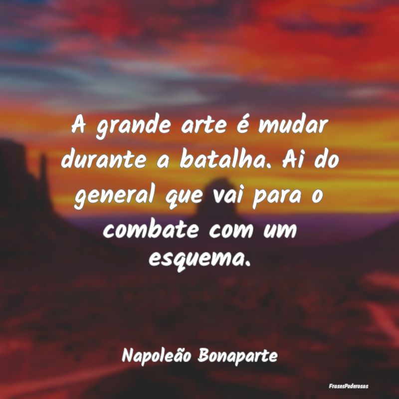 A grande arte é mudar durante a batalha. Ai do ge... A grande arte é mudar durante a batalha. Ai do ge...