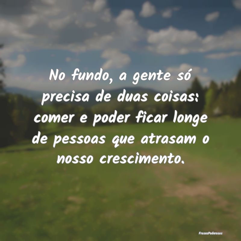 No fundo, a gente só precisa de duas coisas: come... No fundo, a gente só precisa de duas coisas: come...