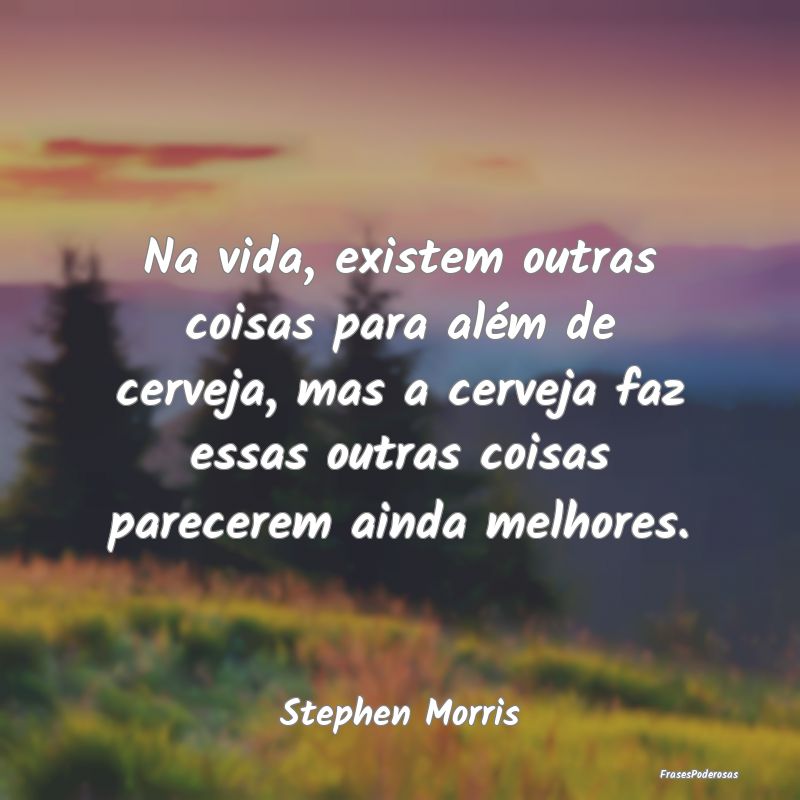 Na vida, existem outras coisas para além de cerve...