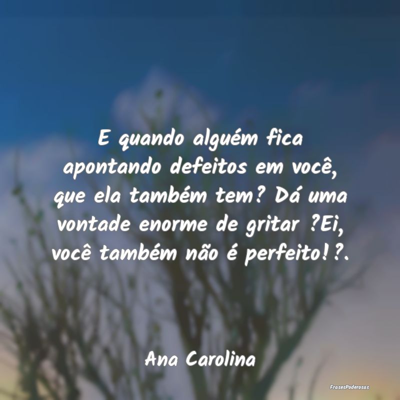 E quando alguém fica apontando defeitos em você,... E quando alguém fica apontando defeitos em você,...