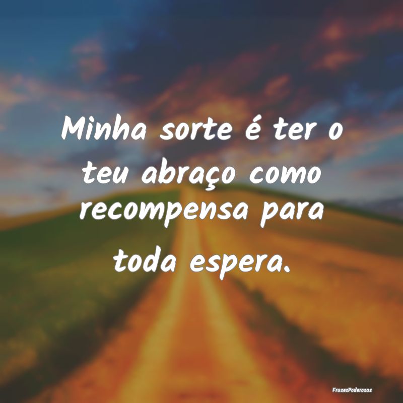 Minha sorte é ter o teu abraço como recompensa p...