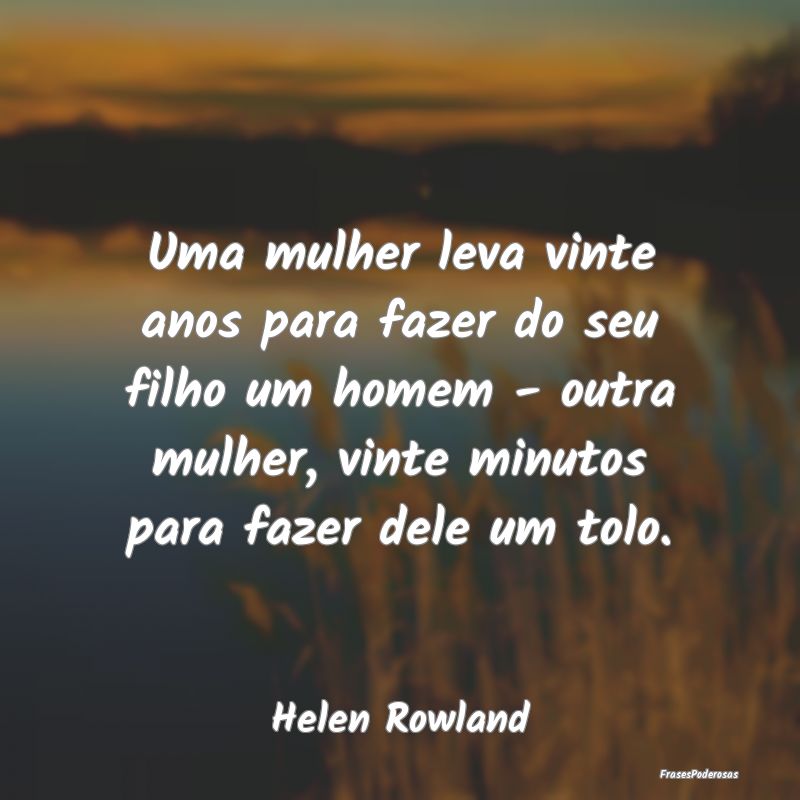 Uma mulher leva vinte anos para fazer do seu filho... Uma mulher leva vinte anos para fazer do seu filho...