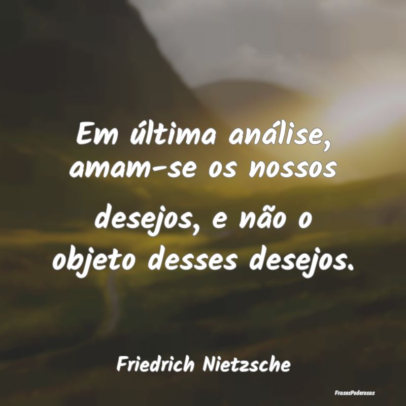 Em última análise, amam-se os nossos desejos, e ... Em última análise, amam-se os nossos desejos, e ...