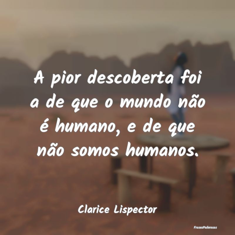 A pior descoberta foi a de que o mundo não é hum... A pior descoberta foi a de que o mundo não é hum...
