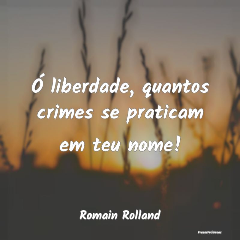 Ó liberdade, quantos crimes se praticam em teu no...