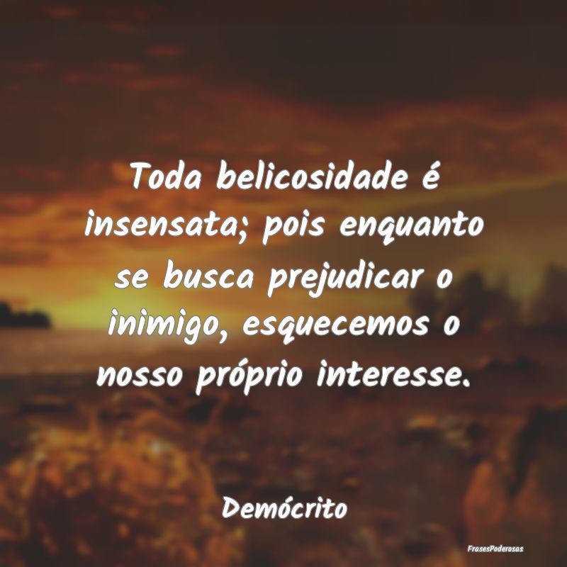 Toda belicosidade é insensata; pois enquanto se b... Toda belicosidade é insensata; pois enquanto se b...