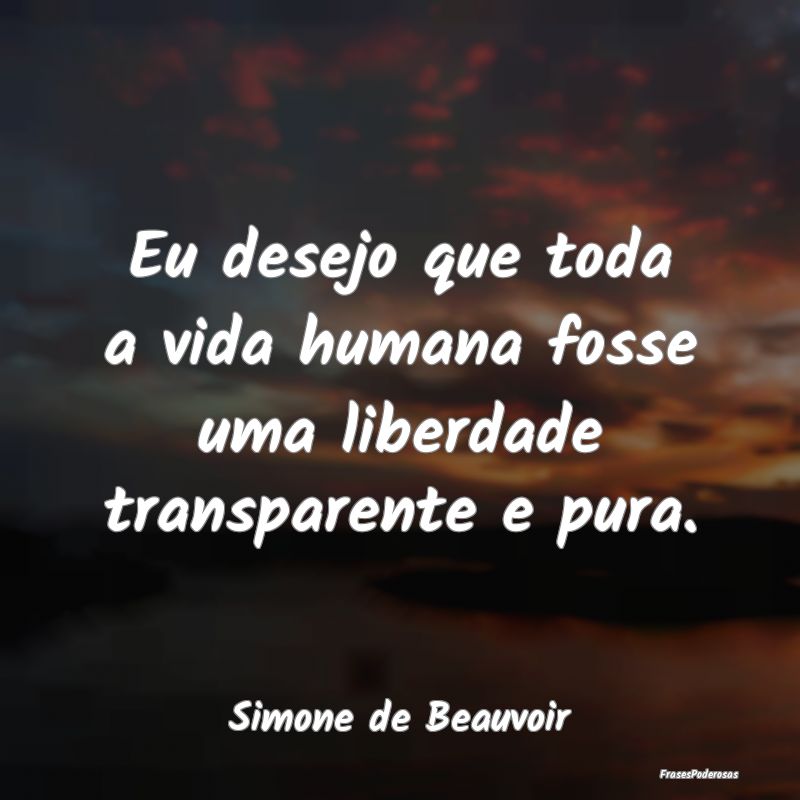 Eu desejo que toda a vida humana fosse uma liberda...