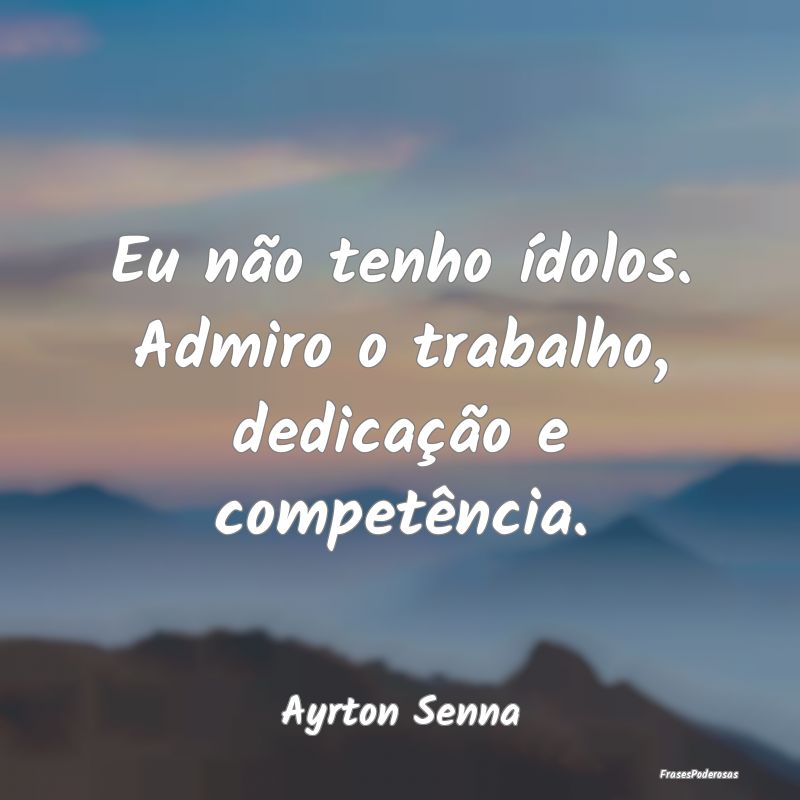 Eu não tenho ídolos. Admiro o trabalho, dedicaç...