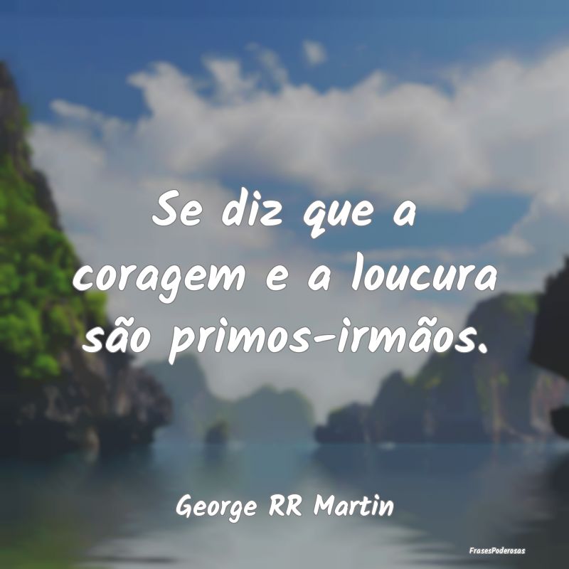 Se diz que a coragem e a loucura são primos-irmã...