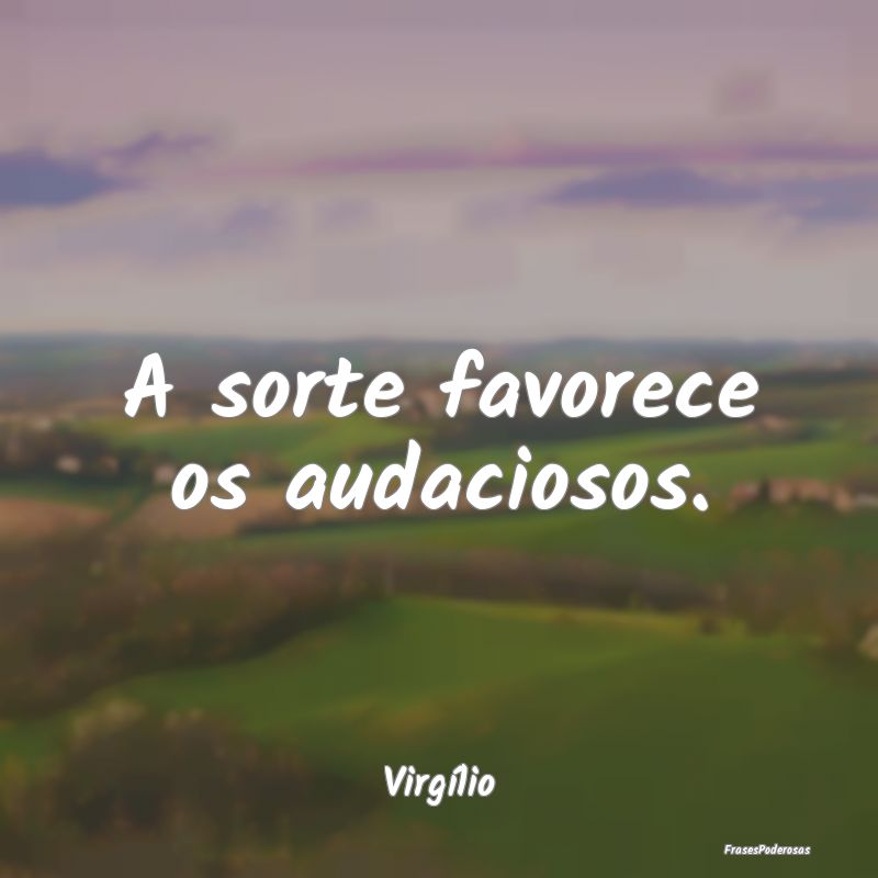 A sorte favorece os audaciosos....