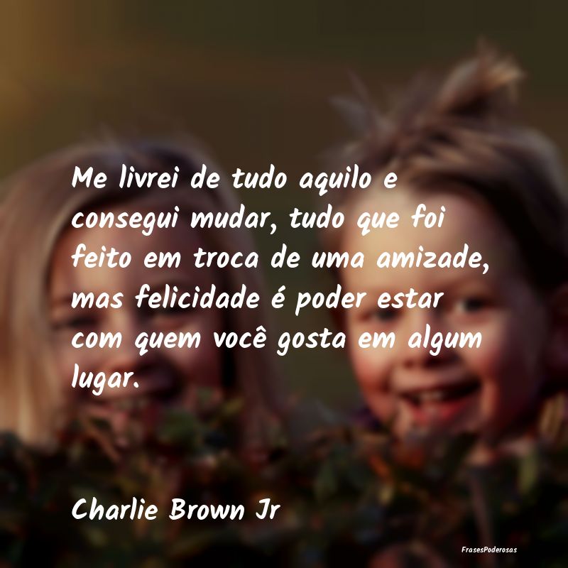 Me livrei de tudo aquilo e consegui mudar, tudo qu... Me livrei de tudo aquilo e consegui mudar, tudo qu...