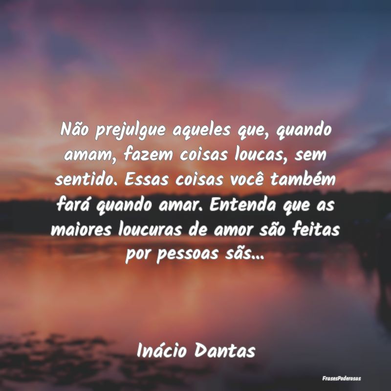 Não prejulgue aqueles que, quando amam, fazem coi... Não prejulgue aqueles que, quando amam, fazem coi...