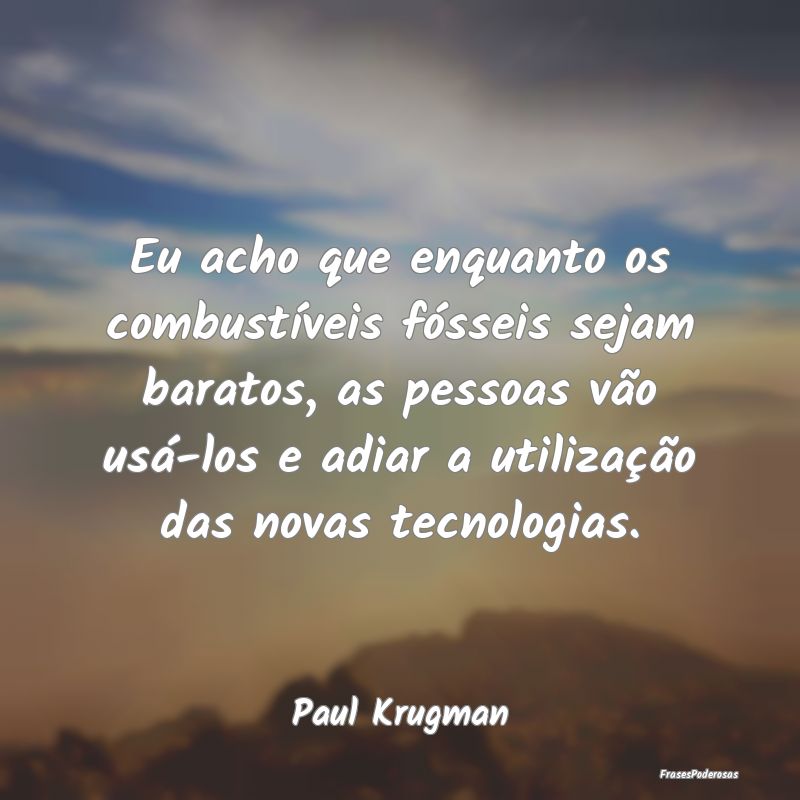 Eu acho que enquanto os combustíveis fósseis sej...