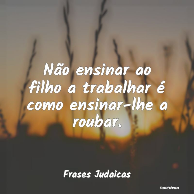 Não ensinar ao filho a trabalhar é como ensinar-...