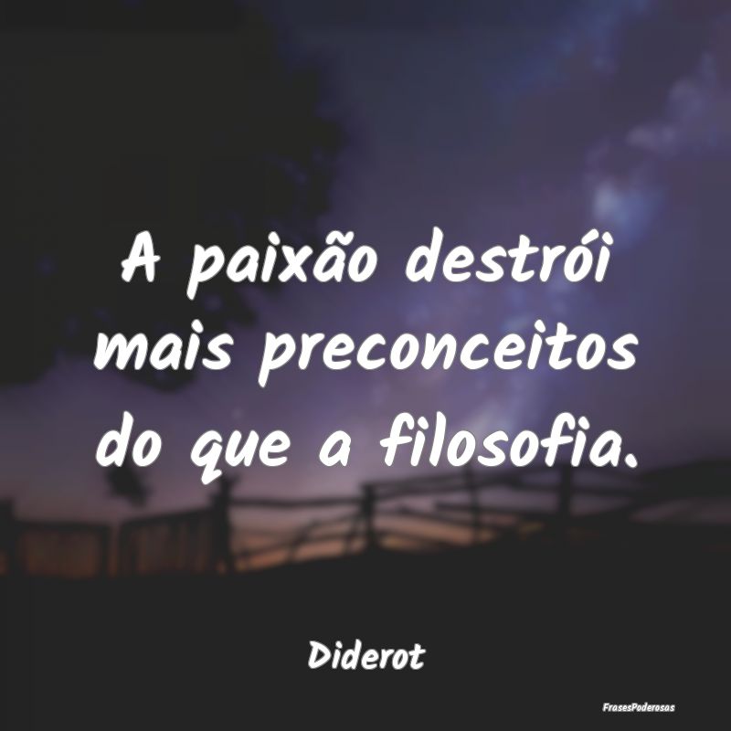 A paixão destrói mais preconceitos do que a filo...