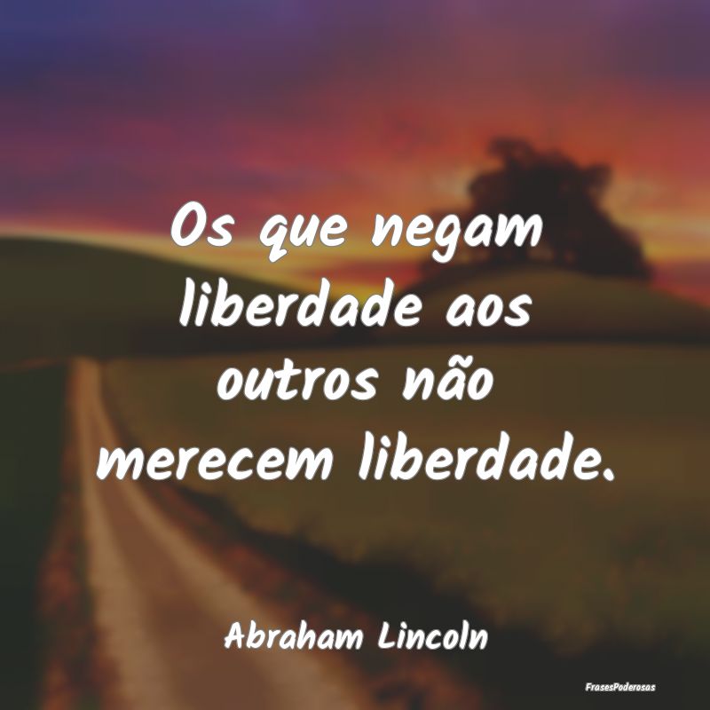 Os que negam liberdade aos outros não merecem lib...