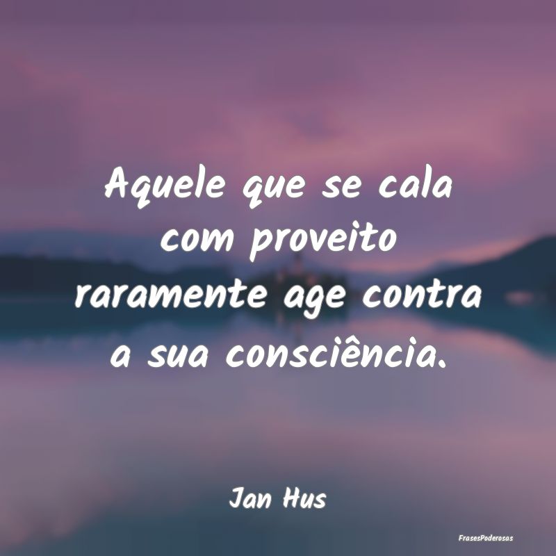 Aquele que se cala com proveito raramente age cont...