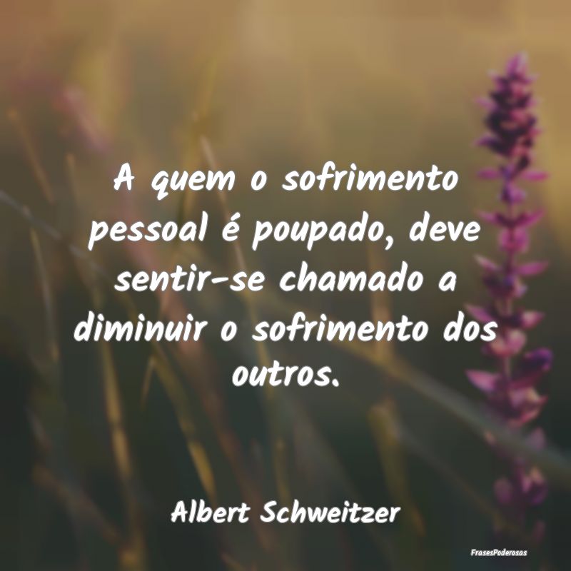A quem o sofrimento pessoal é poupado, deve senti...