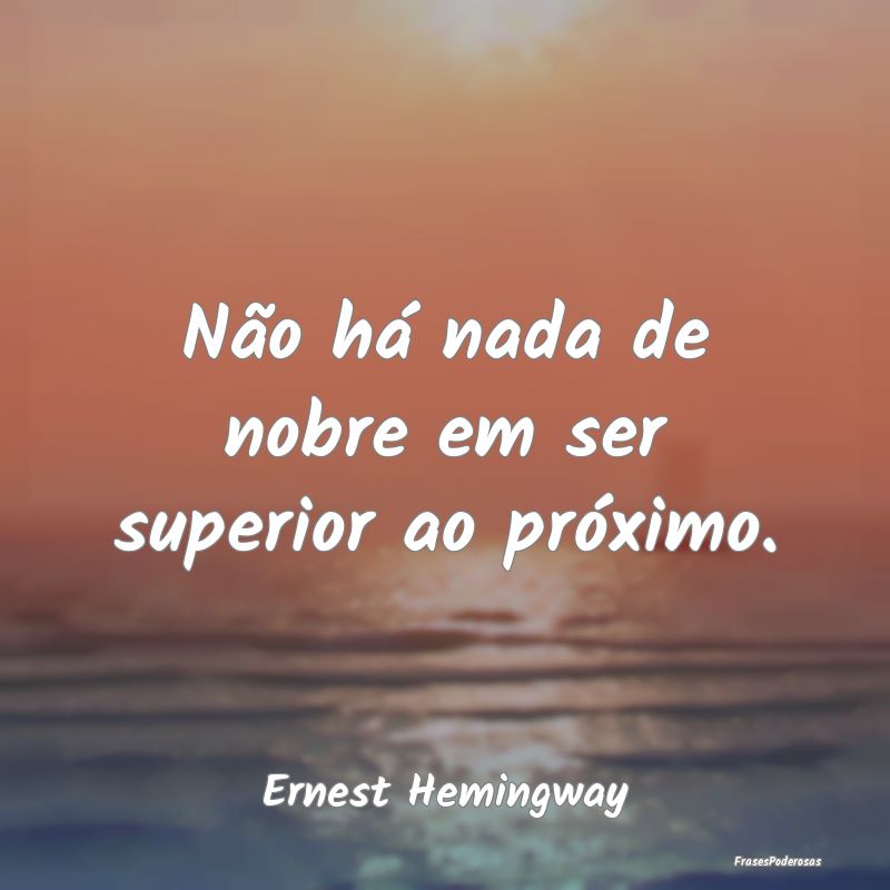 Não há nada de nobre em ser superior ao próximo...