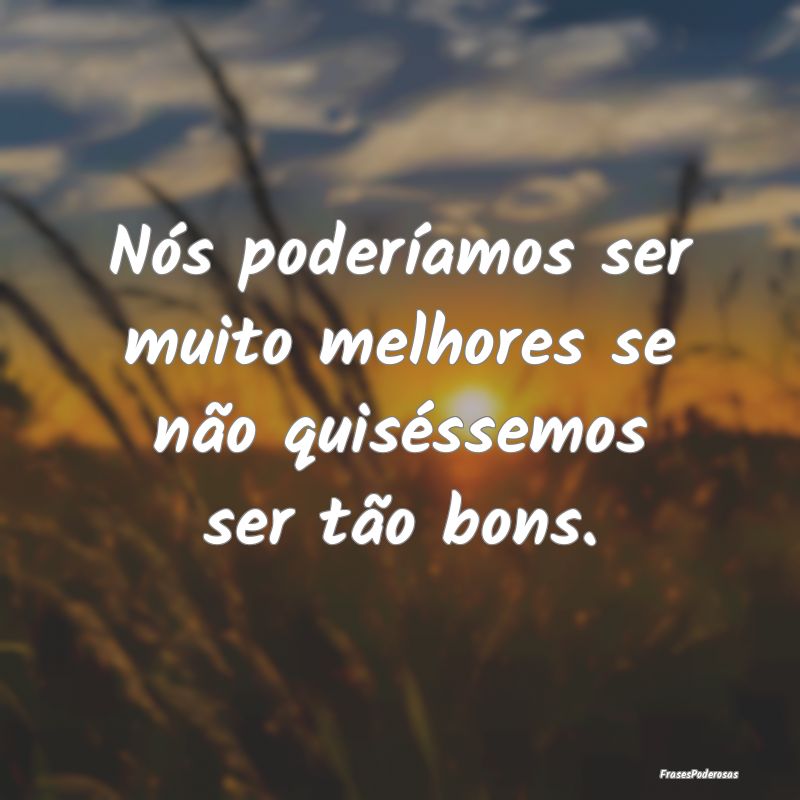 Nós poderíamos ser muito melhores se não quisé...
