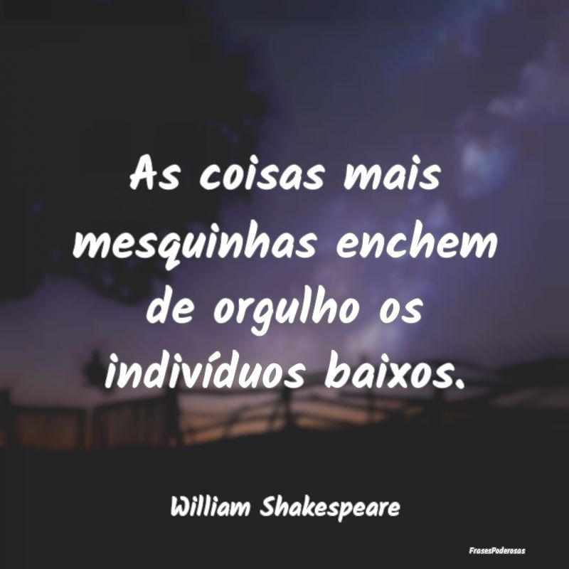 As coisas mais mesquinhas enchem de orgulho os ind...