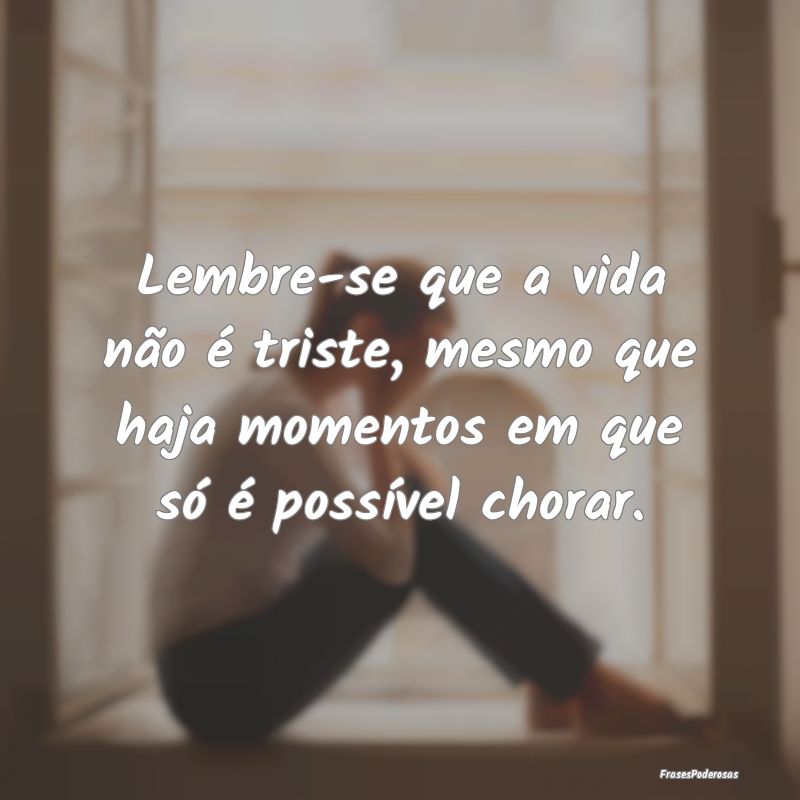 Lembre-se que a vida não é triste, mesmo que haj...