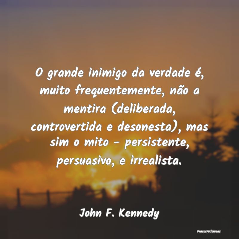 O grande inimigo da verdade é, muito frequentemen...