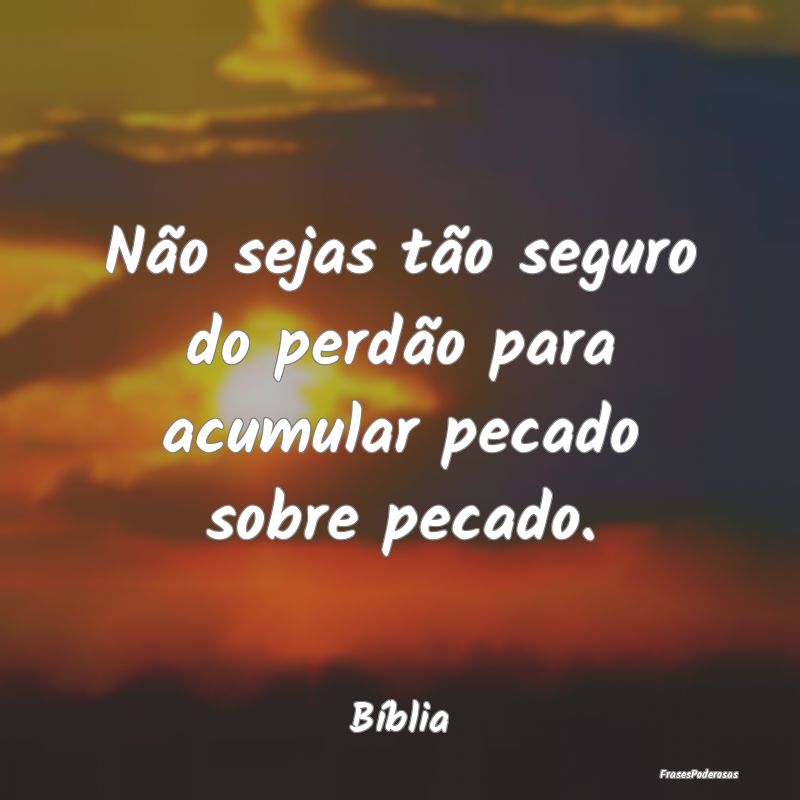 Não sejas tão seguro do perdão para acumular pe...