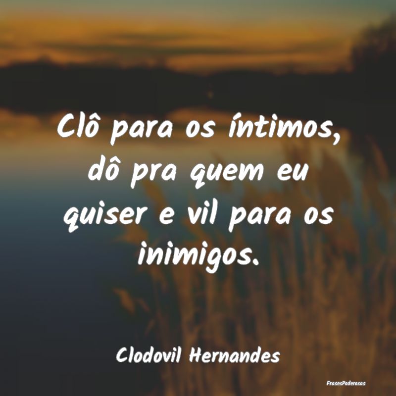 Clô para os íntimos, dô pra quem eu quiser e vi...