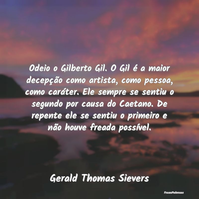 Odeio o Gilberto Gil. O Gil é a maior decepção ... Odeio o Gilberto Gil. O Gil é a maior decepção ...