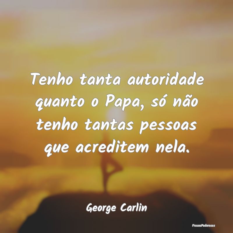 Tenho tanta autoridade quanto o Papa, só não ten...