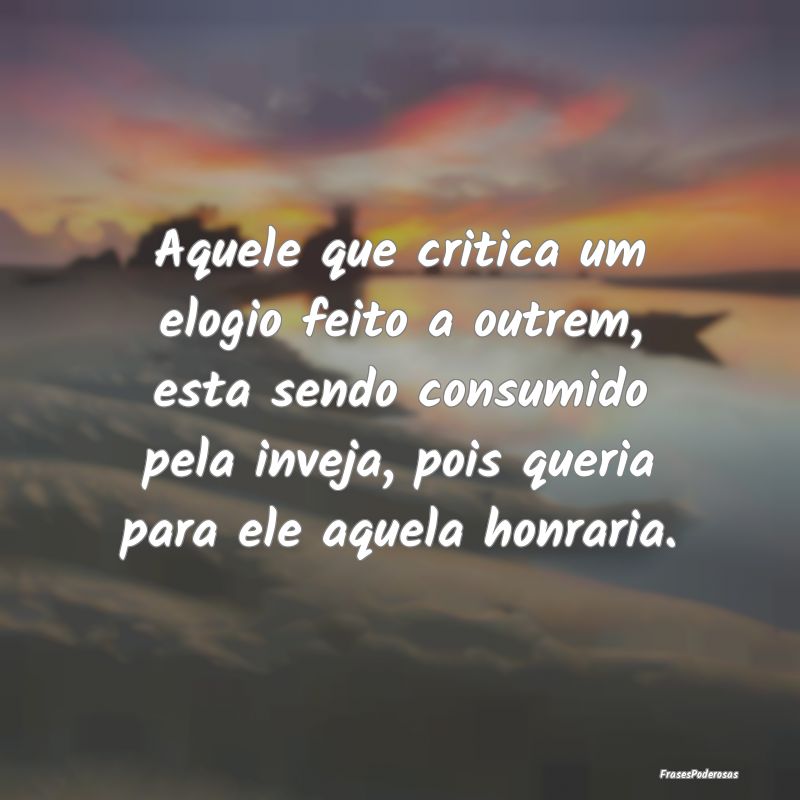 Aquele que critica um elogio feito a outrem, esta ... Aquele que critica um elogio feito a outrem, esta ...