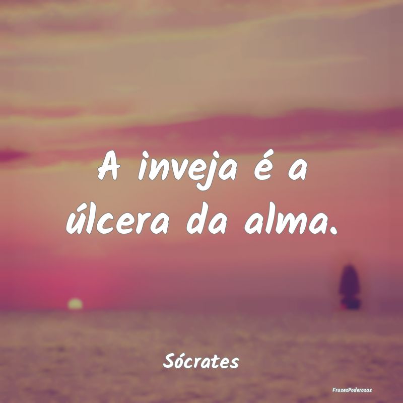 A inveja é a úlcera da alma....