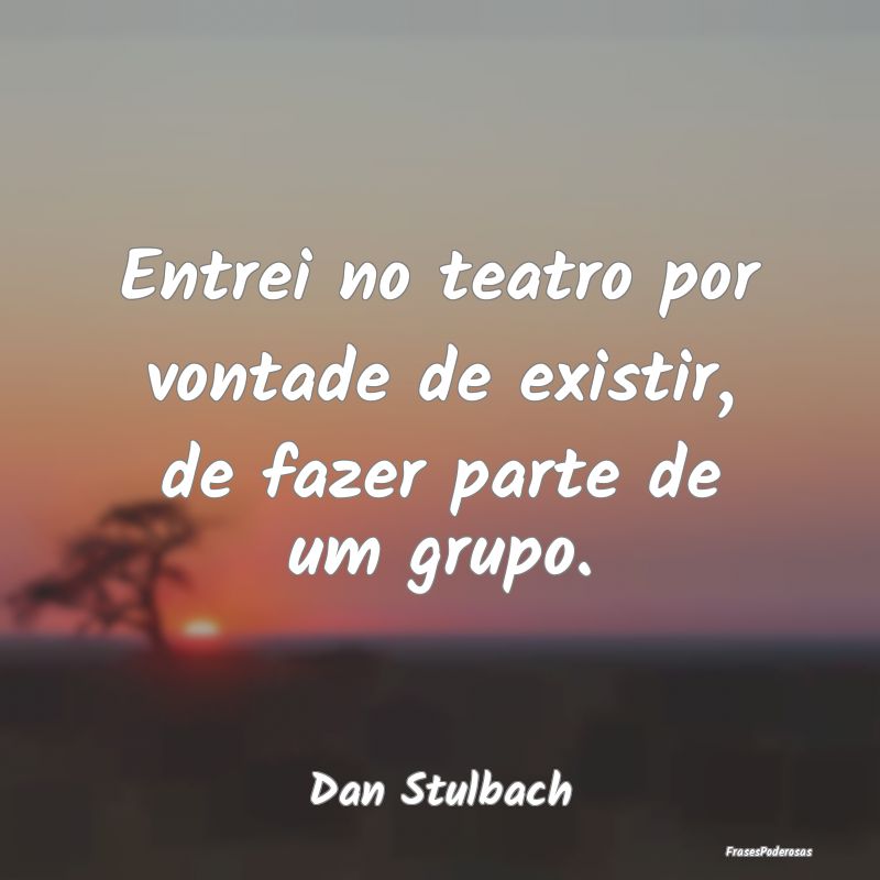 Entrei no teatro por vontade de existir, de fazer ...
