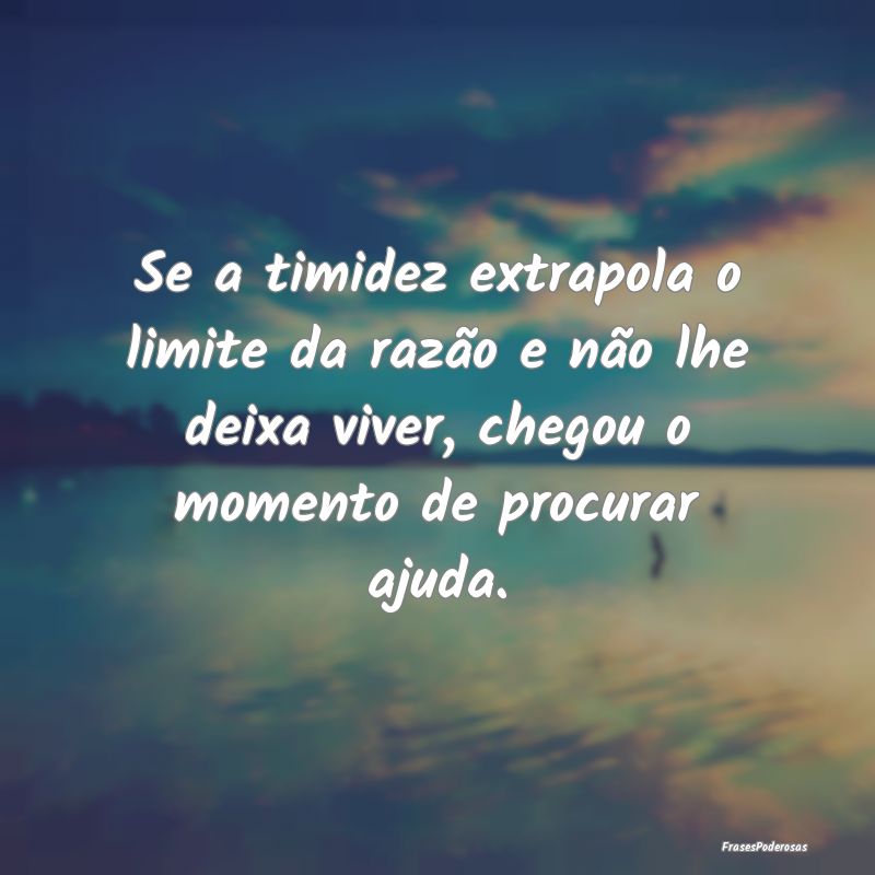 Se a timidez extrapola o limite da razão e não l... Se a timidez extrapola o limite da razão e não l...