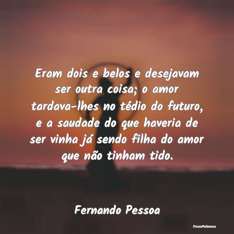 Eram dois e belos e desejavam ser outra coisa; o a... Eram dois e belos e desejavam ser outra coisa; o a...