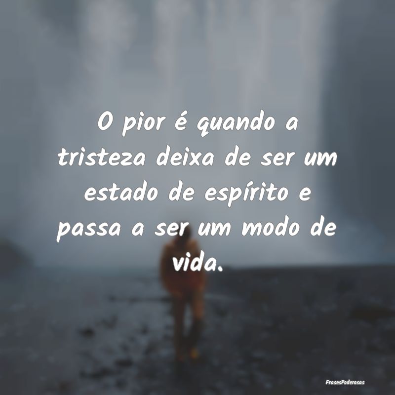 O pior é quando a tristeza deixa de ser um estado... O pior é quando a tristeza deixa de ser um estado...