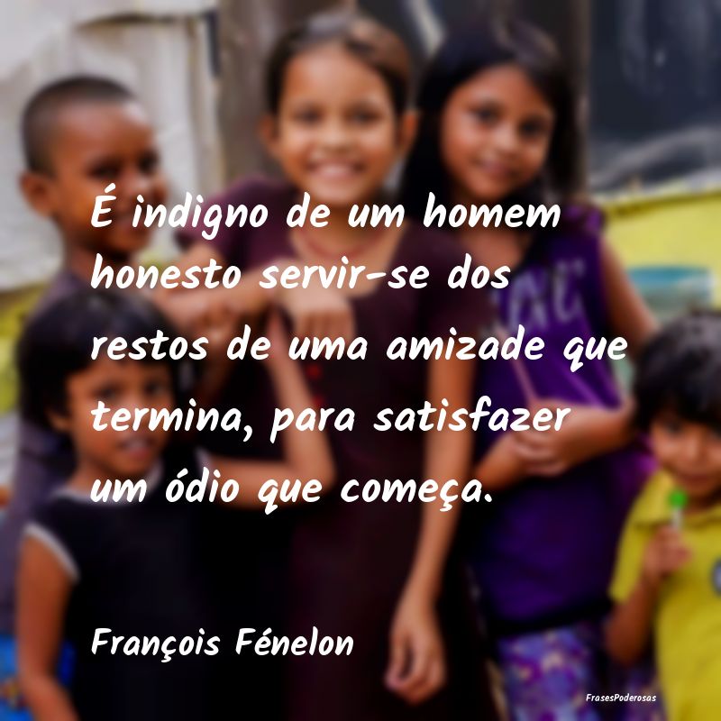 É indigno de um homem honesto servir-se dos resto... É indigno de um homem honesto servir-se dos resto...