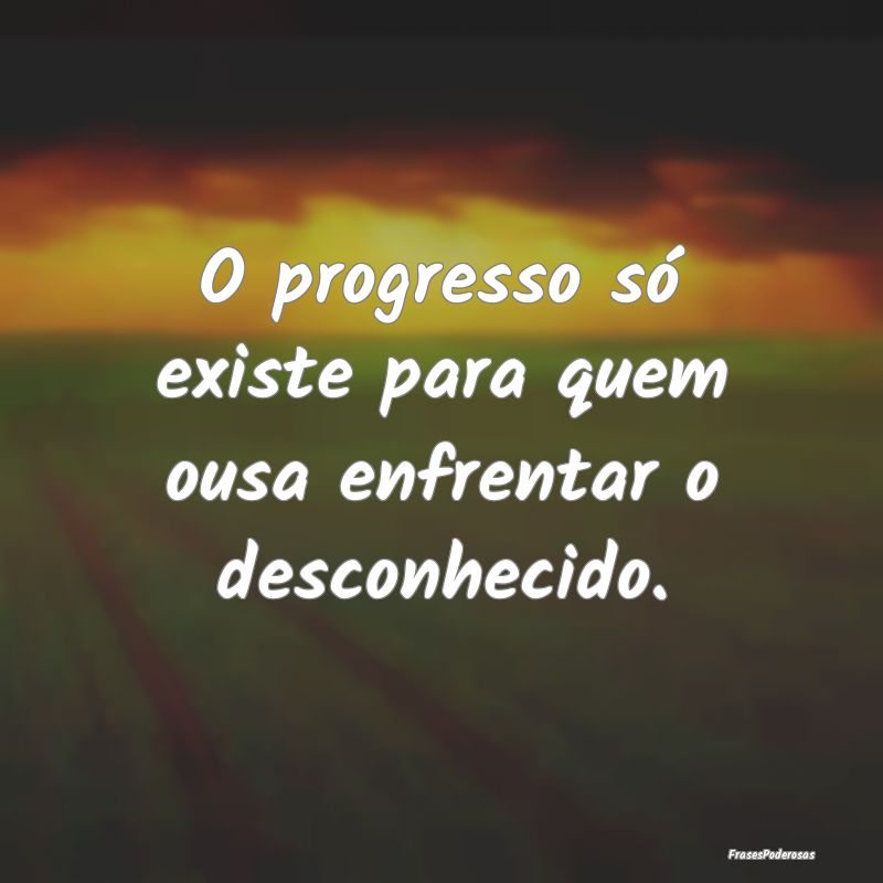 O progresso só existe para quem ousa enfrentar o ...