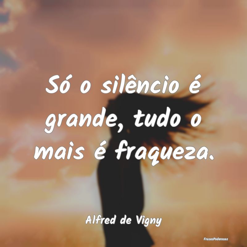 Só o silêncio é grande, tudo o mais é fraqueza...