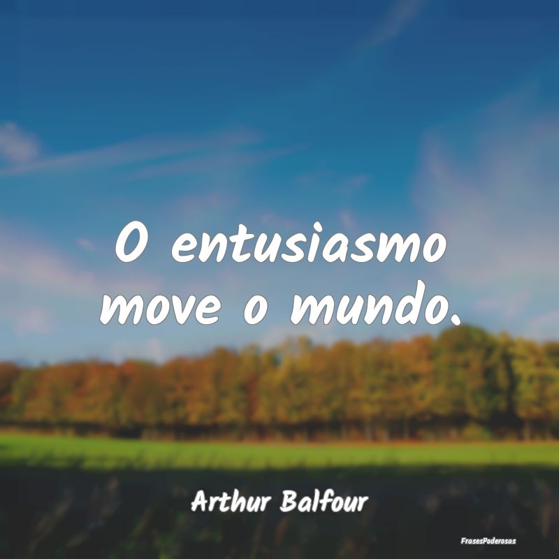 O entusiasmo move o mundo....
