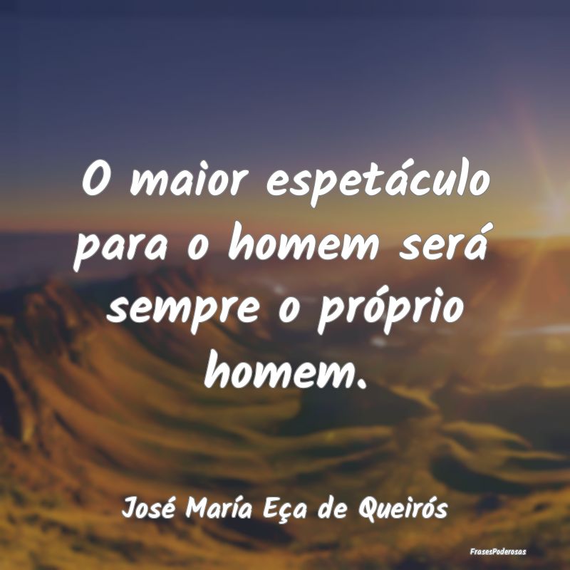 O maior espetáculo para o homem será sempre o pr...