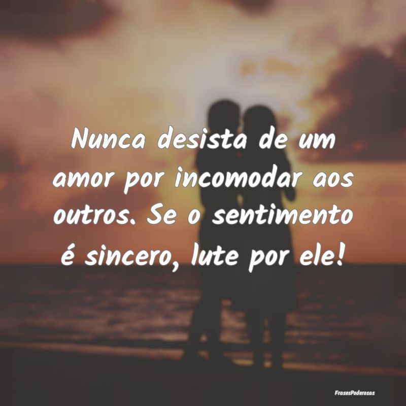 Nunca desista de um amor por incomodar aos outros....