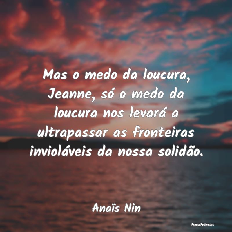 Mas o medo da loucura, Jeanne, só o medo da loucu... Mas o medo da loucura, Jeanne, só o medo da loucu...