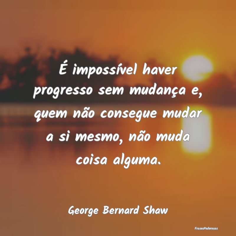 É impossível haver progresso sem mudança e, que... É impossível haver progresso sem mudança e, que...
