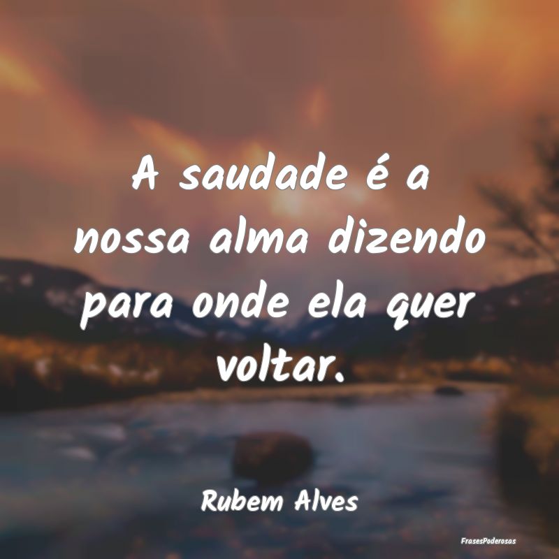 A saudade é a nossa alma dizendo para onde ela qu...