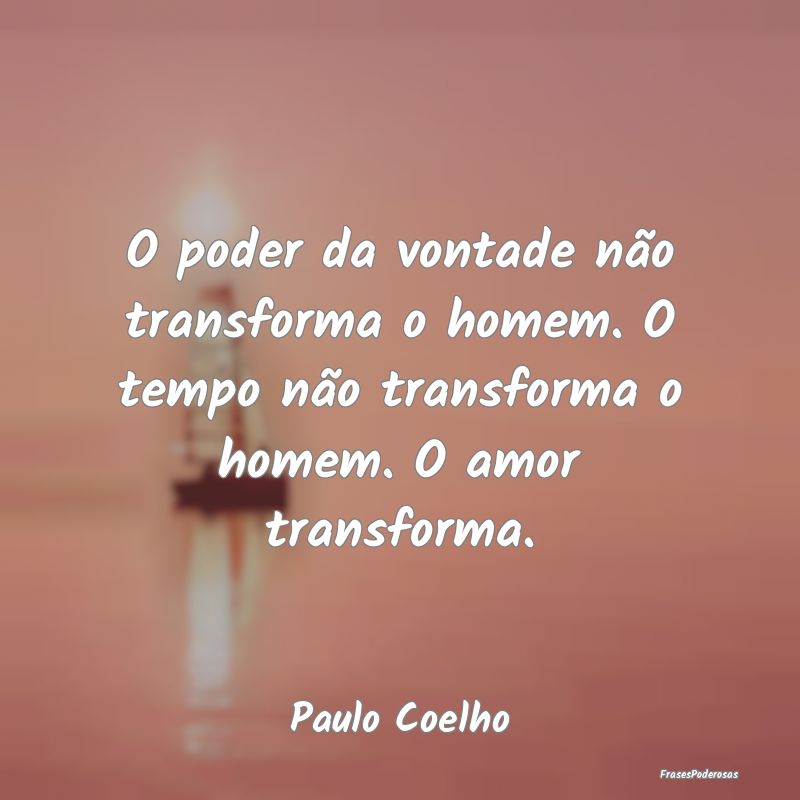 Frases de Vontade - O poder da vontade não transforma o homem. O temp...