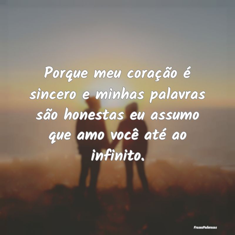 Porque meu coração é sincero e minhas palavras ...