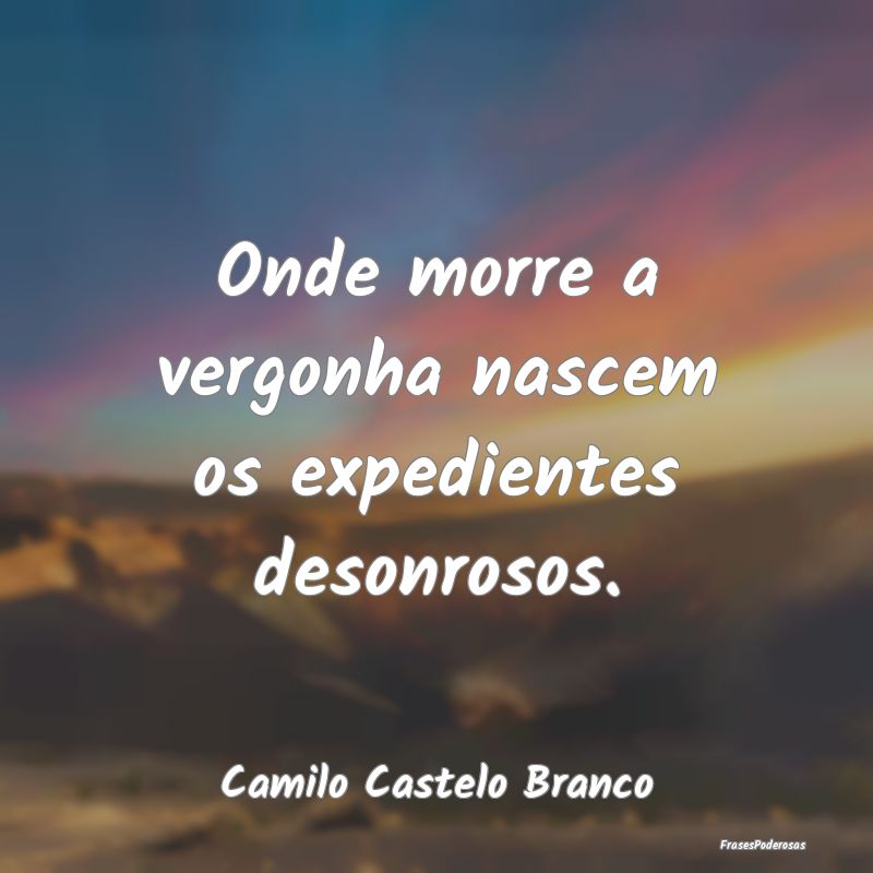 Onde morre a vergonha nascem os expedientes desonr...