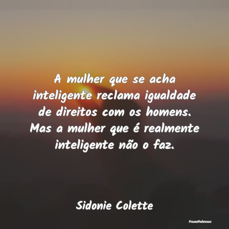 A mulher que se acha inteligente reclama igualdade... A mulher que se acha inteligente reclama igualdade...
